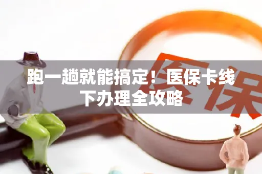 跑一趟就能搞定！医保卡线下办理全攻略